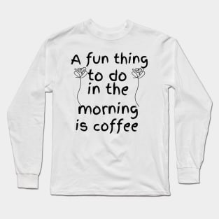 A fun thing to do in the morning Long Sleeve T-Shirt